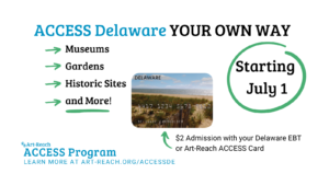 ACCESS Delaware your own way! Museums, Gardens, Historic Sites & More! Arrow points to DE EBT Card. $2 Admission with your Delaware EBT or Art-Reach ACCESS Card. Starting July 1. Art-Reach ACCESS Program. Learn more at