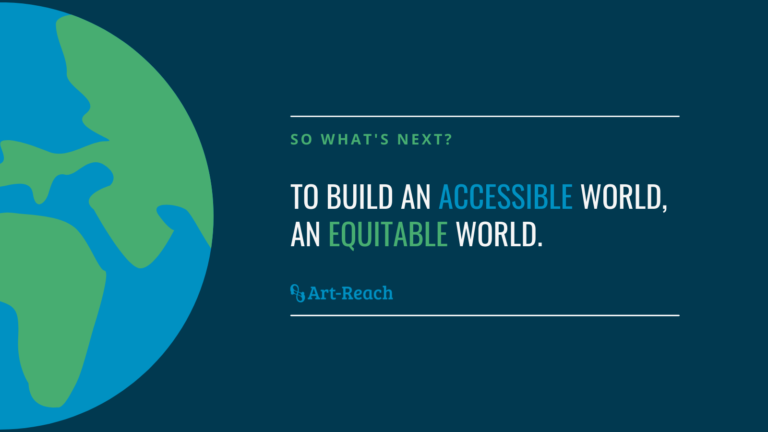 So What's Next? To build an Accessible World, An Equitable World. Art-Reach Logo. Globe Graphic